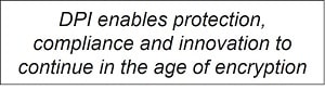 DPI enables protection, compliance and innovation to continue in the age of encryption